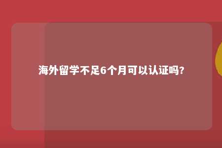 海外留学不足6个月可以认证吗?